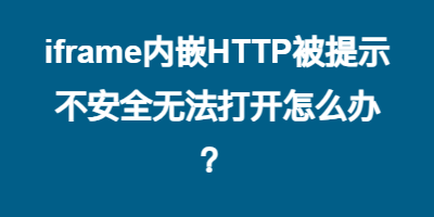 iframe内嵌HTTP被提示不安全无法打开怎么办？