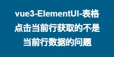 vue3-ElementUI-表格点击当前行获取的不是当前行数据的问题